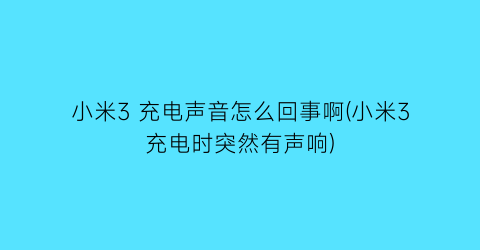 “小米3充电声音怎么回事啊(小米3充电时突然有声响)